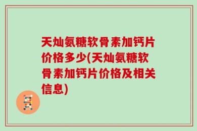 天灿氨糖软骨素加钙片价格多少(天灿氨糖软骨素加钙片价格及相关信息)