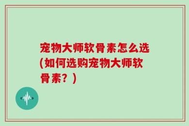 宠物大师软骨素怎么选(如何选购宠物大师软骨素？)