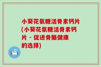 小葵花氨糖活骨素钙片(小葵花氨糖活骨素钙片 - 促进骨骼健康的选择)