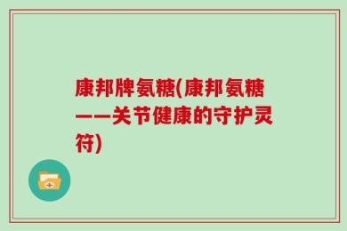 康邦牌氨糖(康邦氨糖——关节健康的守护灵符)