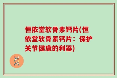 恒依堂软骨素钙片(恒依堂软骨素钙片：保护关节健康的利器)
