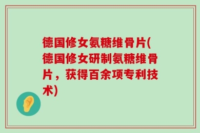 德国修女氨糖维骨片(德国修女研制氨糖维骨片，获得百余项专利技术)