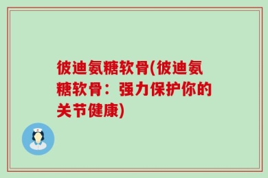 彼迪氨糖软骨(彼迪氨糖软骨：强力保护你的关节健康)