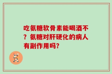 吃氨糖软骨素能喝酒不？氨糖对肝硬化的病人有副作用吗？