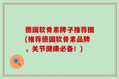 德国软骨素牌子推荐图(推荐德国软骨素品牌，关节健康必备！)
