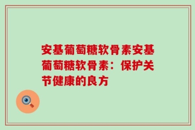 安基葡萄糖软骨素安基葡萄糖软骨素：保护关节健康的良方