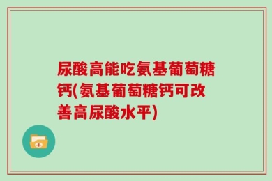 尿酸高能吃氨基葡萄糖钙(氨基葡萄糖钙可改善高尿酸水平)