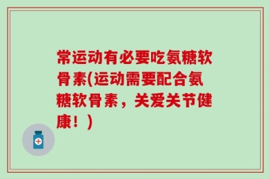 常运动有必要吃氨糖软骨素(运动需要配合氨糖软骨素，关爱关节健康！)
