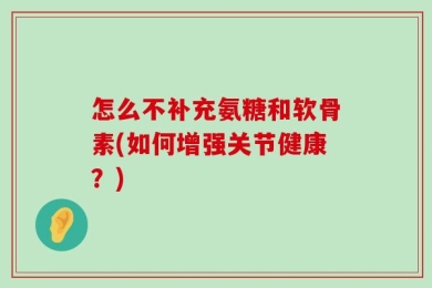 怎么不补充氨糖和软骨素(如何增强关节健康？)