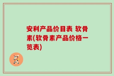 安利产品价目表 软骨素(软骨素产品价格一览表)