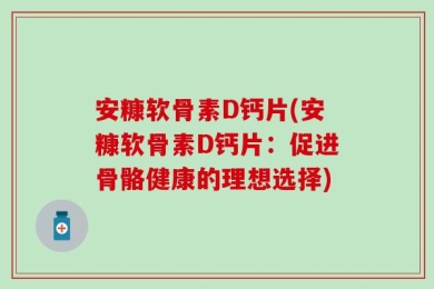安糠软骨素D钙片(安糠软骨素D钙片：促进骨骼健康的理想选择)