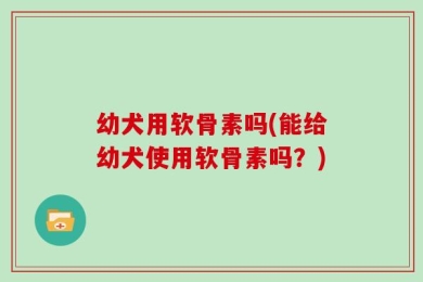 幼犬用软骨素吗(能给幼犬使用软骨素吗？)