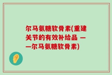 尔马氨糖软骨素(重建关节的有效补给品 ——尔马氨糖软骨素)