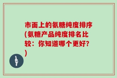 市面上的氨糖纯度排序(氨糖产品纯度排名比较：你知道哪个更好？)