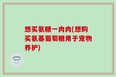 想买氨糖一肉肉(想购买氨基葡萄糖用于宠物养护)