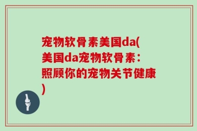 宠物软骨素美国da(美国da宠物软骨素：照顾你的宠物关节健康)