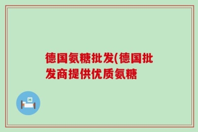 德国氨糖批发(德国批发商提供优质氨糖