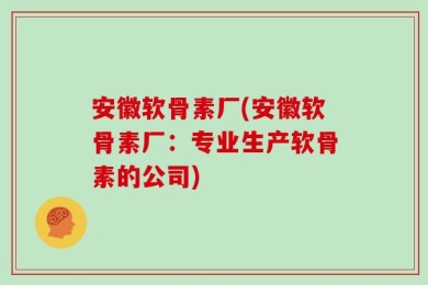 安徽软骨素厂(安徽软骨素厂：专业生产软骨素的公司)
