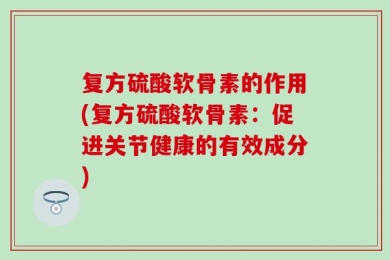 复方硫酸软骨素的作用(复方硫酸软骨素：促进关节健康的有效成分)