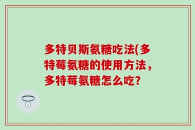 多特贝斯氨糖吃法(多特莓氨糖的使用方法，多特莓氨糖怎么吃？