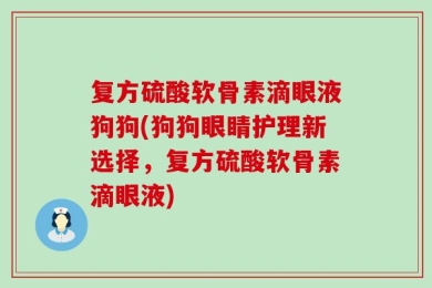 复方硫酸软骨素滴眼液狗狗(狗狗眼睛护理新选择，复方硫酸软骨素滴眼液)