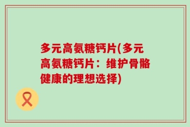 多元高氨糖钙片(多元高氨糖钙片：维护骨骼健康的理想选择)