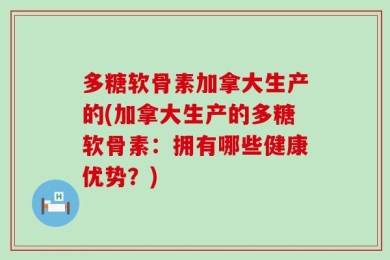 多糖软骨素加拿大生产的(加拿大生产的多糖软骨素：拥有哪些健康优势？)