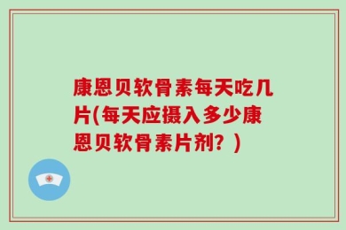 康恩贝软骨素每天吃几片(每天应摄入多少康恩贝软骨素片剂？)