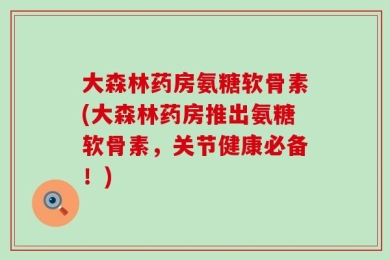 大森林药房氨糖软骨素(大森林药房推出氨糖软骨素，关节健康必备！)