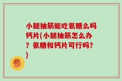 小腿抽筋能吃氨糖么吗钙片(小腿抽筋怎么办？氨糖和钙片可行吗？)