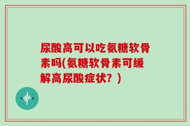 尿酸高可以吃氨糖软骨素吗(氨糖软骨素可缓解高尿酸症状？)
