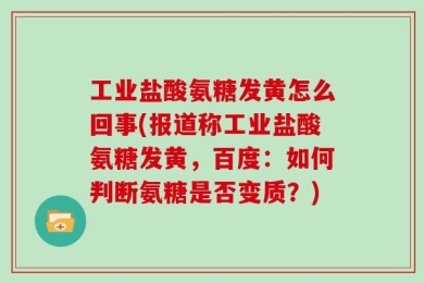 工业盐酸氨糖发黄怎么回事(报道称工业盐酸氨糖发黄，百度：如何判断氨糖是否变质？)