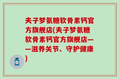 夫子梦氨糖软骨素钙官方旗舰店(夫子梦氨糖软骨素钙官方旗舰店——滋养关节、守护健康)