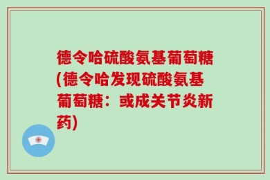 德令哈硫酸氨基葡萄糖(德令哈发现硫酸氨基葡萄糖：或成关节炎新药)