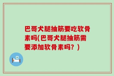 巴哥犬腿抽筋要吃软骨素吗(巴哥犬腿抽筋需要添加软骨素吗？)
