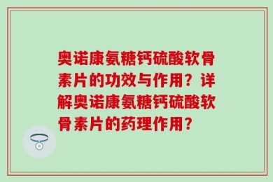 奥诺康氨糖钙硫酸软骨素片的功效与作用？详解奥诺康氨糖钙硫酸软骨素片的药理作用？