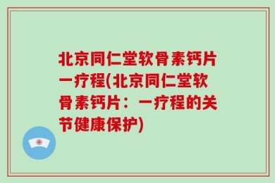 北京同仁堂软骨素钙片一疗程(北京同仁堂软骨素钙片：一疗程的关节健康保护)