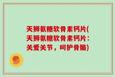 天狮氨糖软骨素钙片(天狮氨糖软骨素钙片：关爱关节，呵护骨骼)