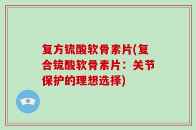 复方锍酸软骨素片(复合锍酸软骨素片：关节保护的理想选择)