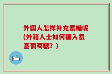 外国人怎样补充氨糖呢(外籍人士如何摄入氨基葡萄糖？)