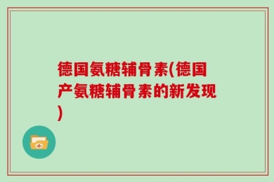 德国氨糖辅骨素(德国产氨糖辅骨素的新发现)