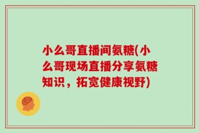 小么哥直播间氨糖(小么哥现场直播分享氨糖知识，拓宽健康视野)