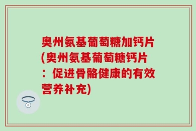 奥州氨基葡萄糖加钙片(奥州氨基葡萄糖钙片：促进骨骼健康的有效营养补充)