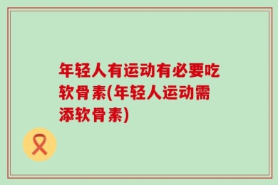 年轻人有运动有必要吃软骨素(年轻人运动需添软骨素)