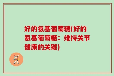 好的氨基葡萄糖(好的氨基葡萄糖：维持关节健康的关键)