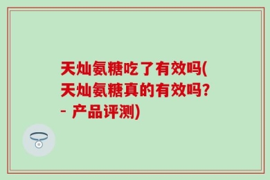 天灿氨糖吃了有效吗(天灿氨糖真的有效吗？- 产品评测)