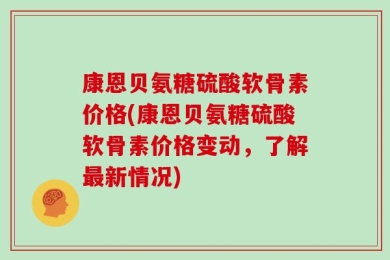 康恩贝氨糖硫酸软骨素价格(康恩贝氨糖硫酸软骨素价格变动，了解最新情况)
