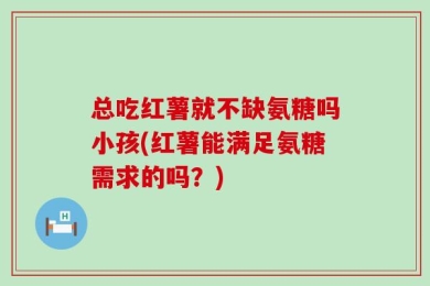 总吃红薯就不缺氨糖吗小孩(红薯能满足氨糖需求的吗？)