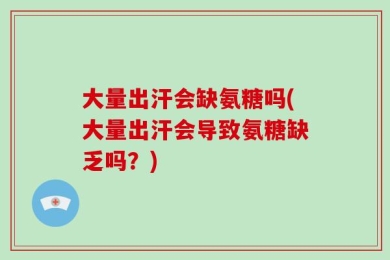 大量出汗会缺氨糖吗(大量出汗会导致氨糖缺乏吗？)