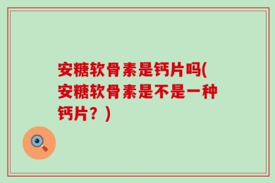 安糖软骨素是钙片吗(安糖软骨素是不是一种钙片？)
